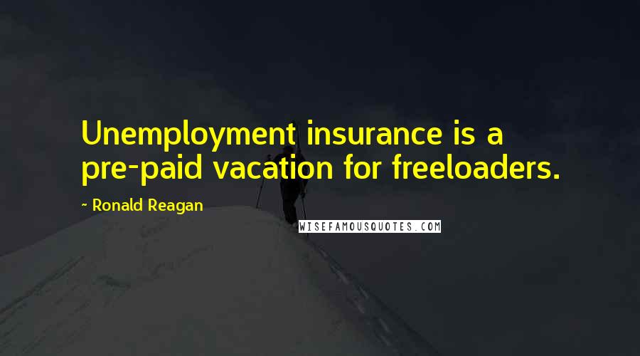 Ronald Reagan Quotes: Unemployment insurance is a pre-paid vacation for freeloaders.