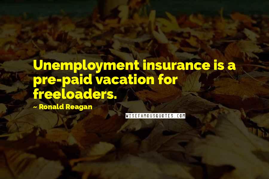 Ronald Reagan Quotes: Unemployment insurance is a pre-paid vacation for freeloaders.