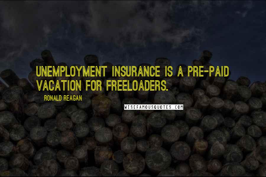 Ronald Reagan Quotes: Unemployment insurance is a pre-paid vacation for freeloaders.