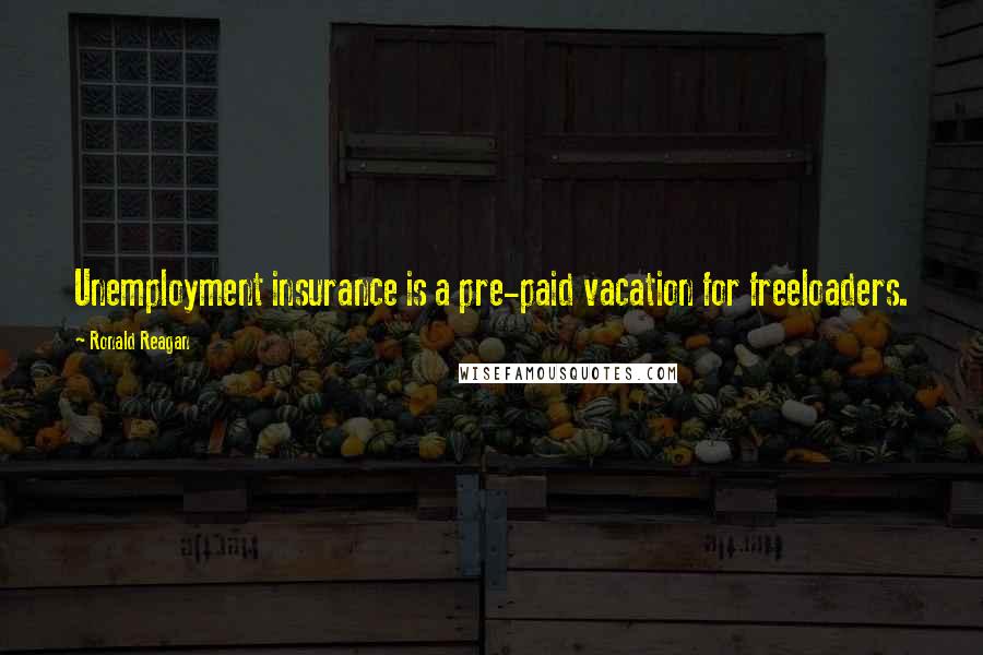 Ronald Reagan Quotes: Unemployment insurance is a pre-paid vacation for freeloaders.