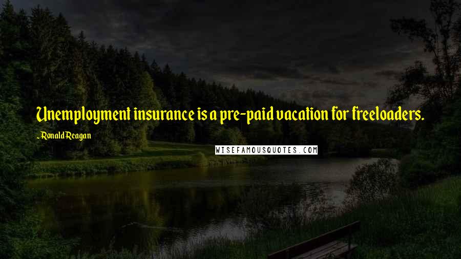 Ronald Reagan Quotes: Unemployment insurance is a pre-paid vacation for freeloaders.