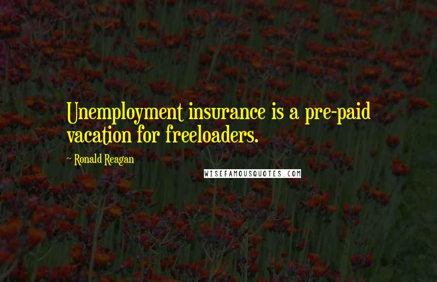 Ronald Reagan Quotes: Unemployment insurance is a pre-paid vacation for freeloaders.