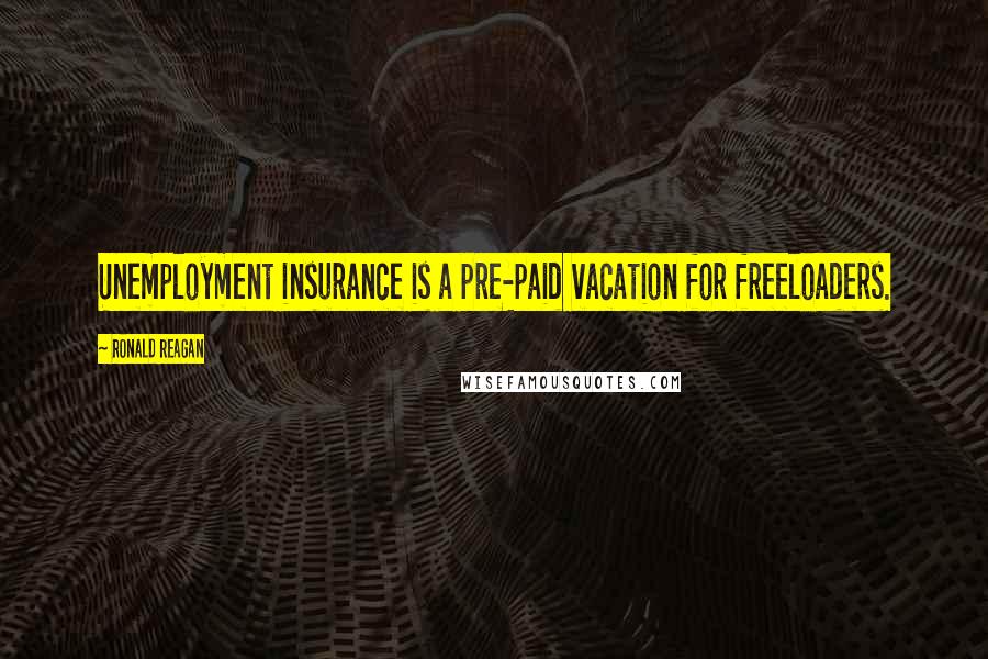 Ronald Reagan Quotes: Unemployment insurance is a pre-paid vacation for freeloaders.