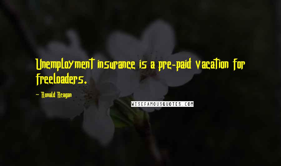 Ronald Reagan Quotes: Unemployment insurance is a pre-paid vacation for freeloaders.