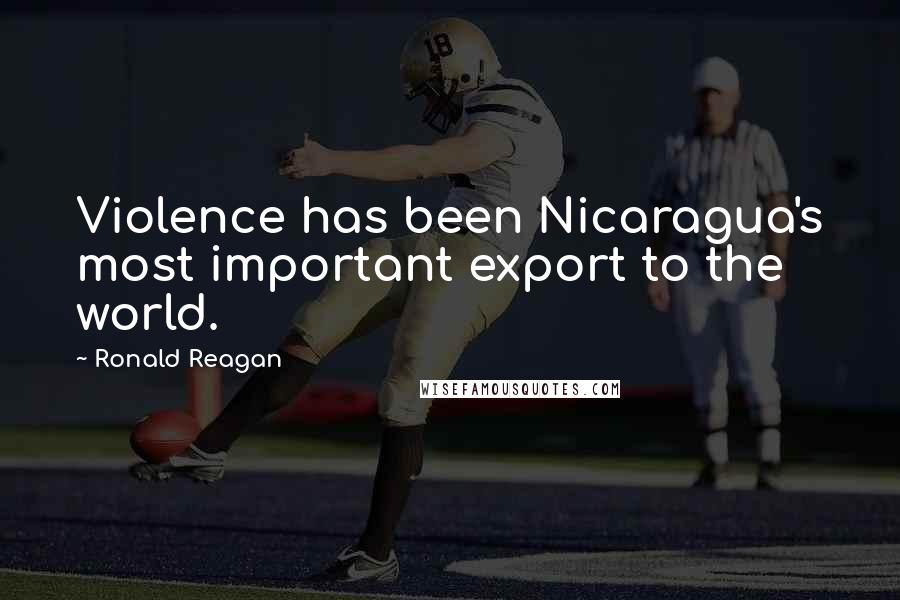 Ronald Reagan Quotes: Violence has been Nicaragua's most important export to the world.