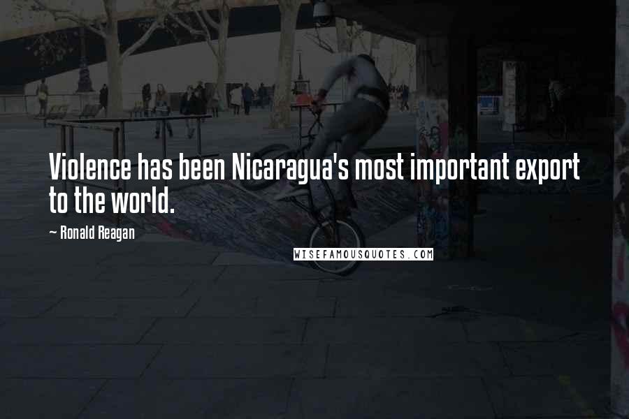 Ronald Reagan Quotes: Violence has been Nicaragua's most important export to the world.