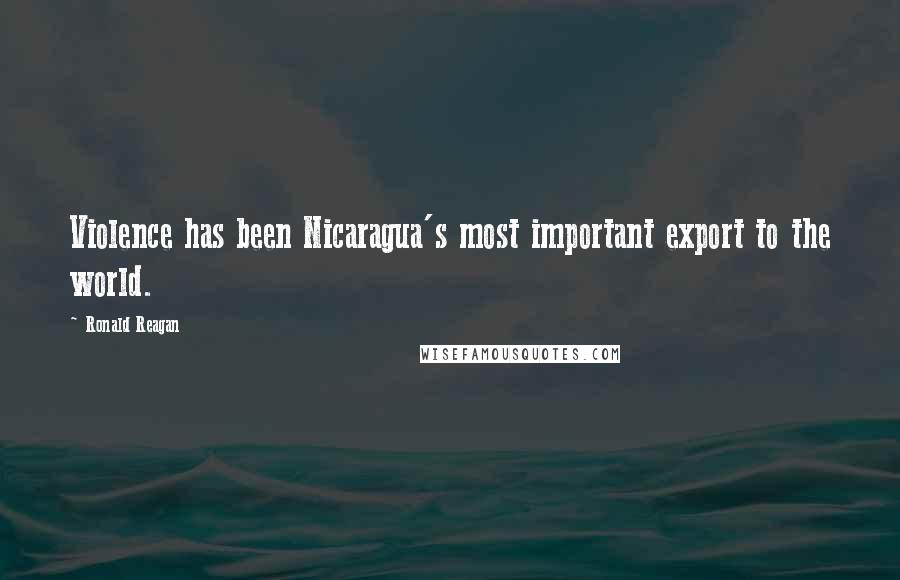 Ronald Reagan Quotes: Violence has been Nicaragua's most important export to the world.