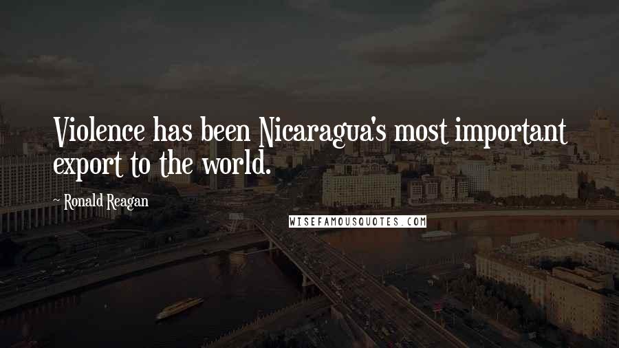 Ronald Reagan Quotes: Violence has been Nicaragua's most important export to the world.