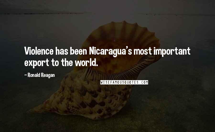 Ronald Reagan Quotes: Violence has been Nicaragua's most important export to the world.