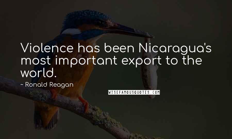 Ronald Reagan Quotes: Violence has been Nicaragua's most important export to the world.