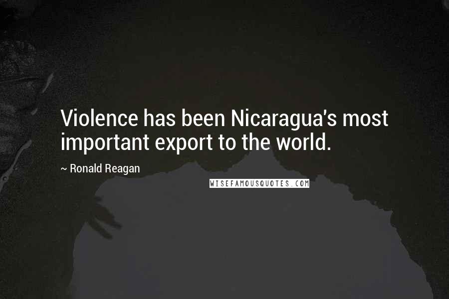 Ronald Reagan Quotes: Violence has been Nicaragua's most important export to the world.