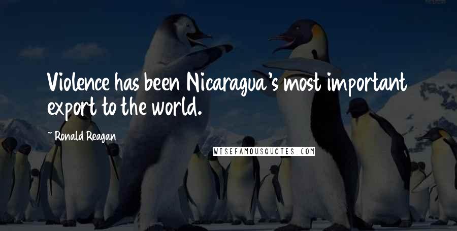 Ronald Reagan Quotes: Violence has been Nicaragua's most important export to the world.