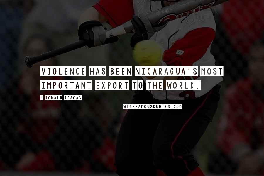 Ronald Reagan Quotes: Violence has been Nicaragua's most important export to the world.