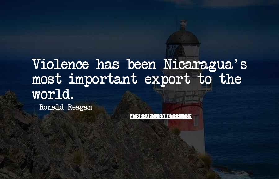 Ronald Reagan Quotes: Violence has been Nicaragua's most important export to the world.