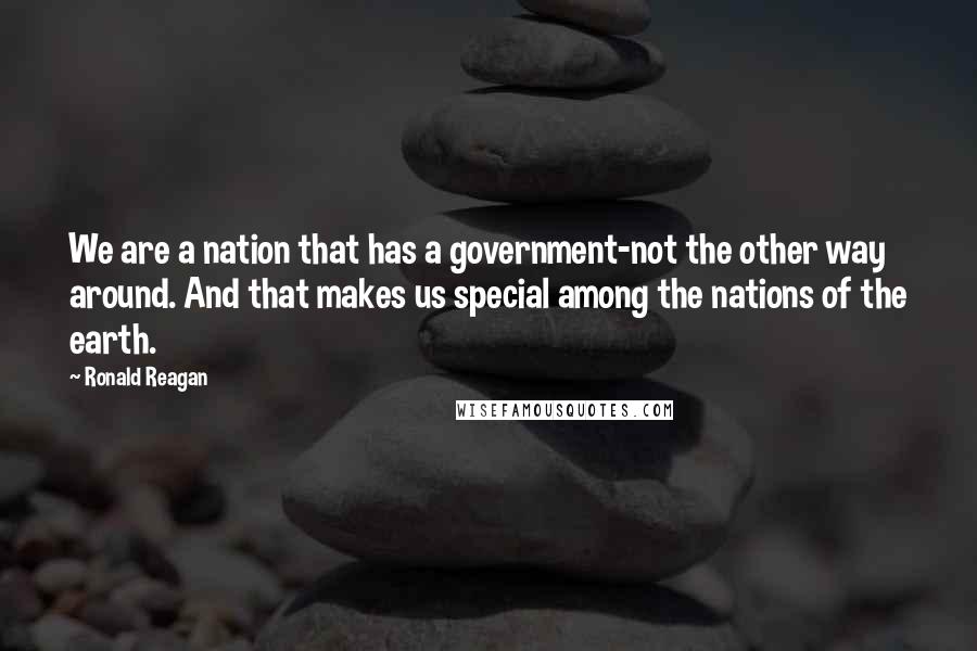 Ronald Reagan Quotes: We are a nation that has a government-not the other way around. And that makes us special among the nations of the earth.
