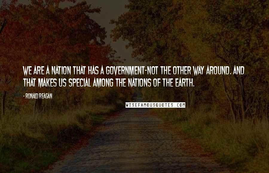 Ronald Reagan Quotes: We are a nation that has a government-not the other way around. And that makes us special among the nations of the earth.