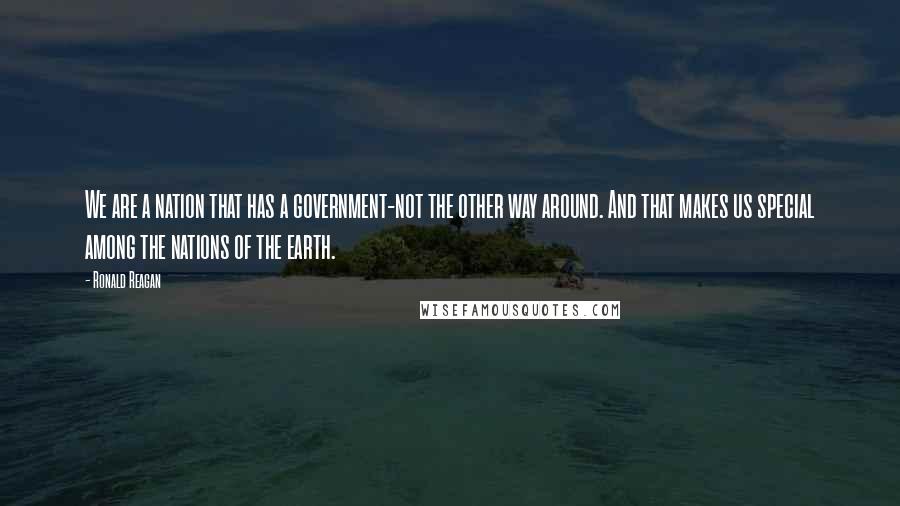 Ronald Reagan Quotes: We are a nation that has a government-not the other way around. And that makes us special among the nations of the earth.