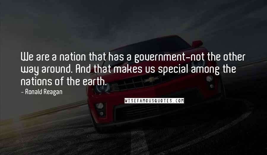 Ronald Reagan Quotes: We are a nation that has a government-not the other way around. And that makes us special among the nations of the earth.