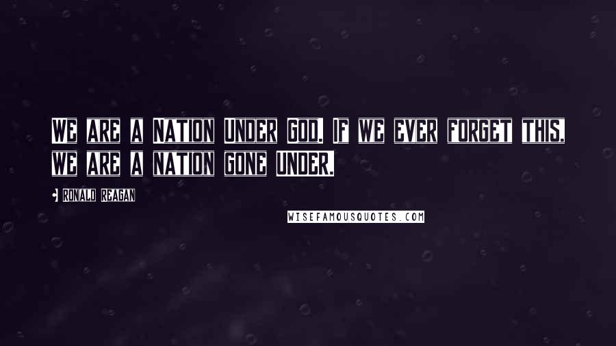 Ronald Reagan Quotes: We are a Nation Under God. If we ever forget this, we are a nation gone UNDER.