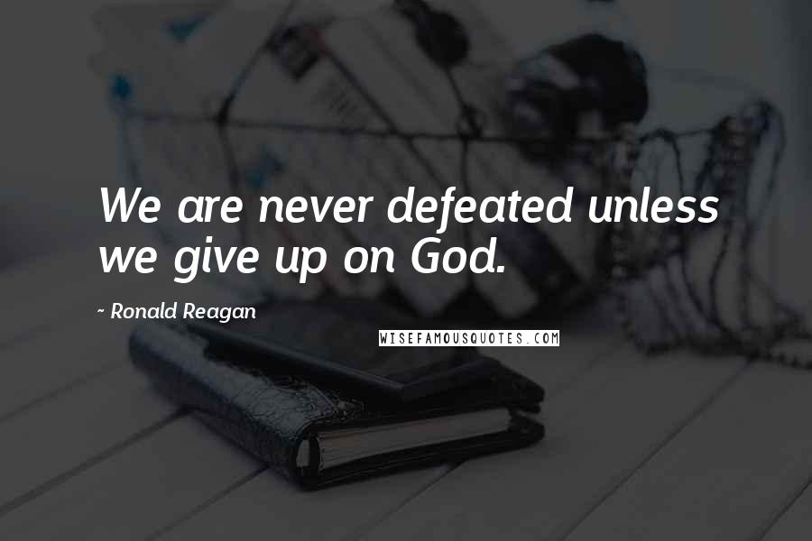 Ronald Reagan Quotes: We are never defeated unless we give up on God.