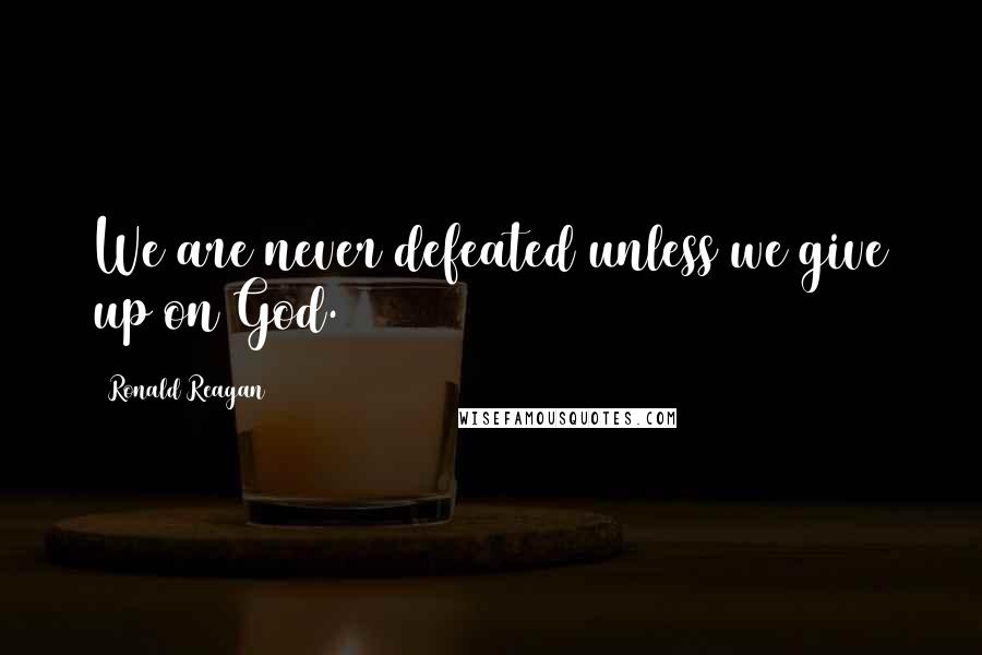 Ronald Reagan Quotes: We are never defeated unless we give up on God.