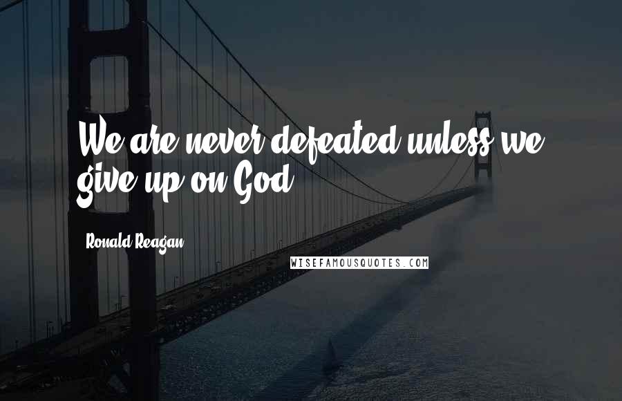 Ronald Reagan Quotes: We are never defeated unless we give up on God.