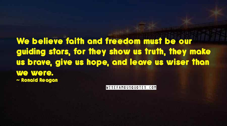 Ronald Reagan Quotes: We believe faith and freedom must be our guiding stars, for they show us truth, they make us brave, give us hope, and leave us wiser than we were.