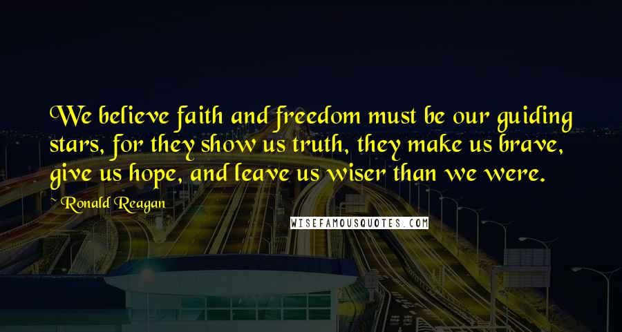 Ronald Reagan Quotes: We believe faith and freedom must be our guiding stars, for they show us truth, they make us brave, give us hope, and leave us wiser than we were.