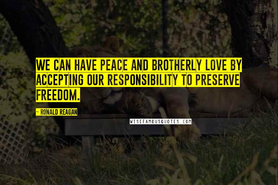 Ronald Reagan Quotes: We can have peace and brotherly love by accepting our responsibility to preserve freedom.