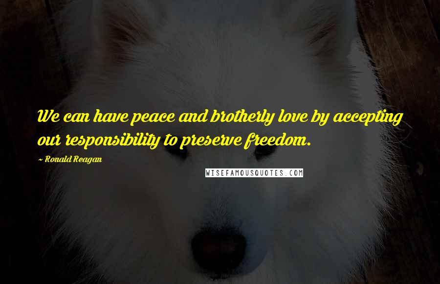 Ronald Reagan Quotes: We can have peace and brotherly love by accepting our responsibility to preserve freedom.