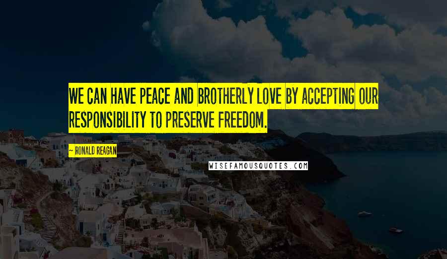 Ronald Reagan Quotes: We can have peace and brotherly love by accepting our responsibility to preserve freedom.