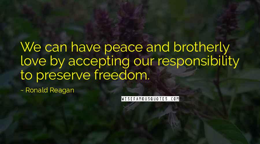 Ronald Reagan Quotes: We can have peace and brotherly love by accepting our responsibility to preserve freedom.