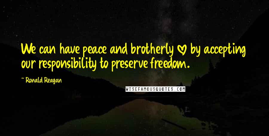 Ronald Reagan Quotes: We can have peace and brotherly love by accepting our responsibility to preserve freedom.