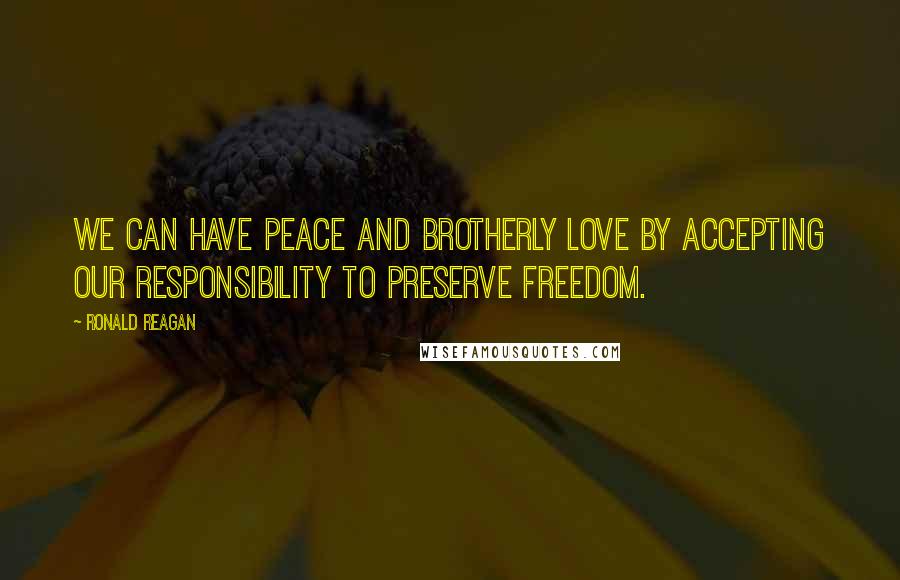 Ronald Reagan Quotes: We can have peace and brotherly love by accepting our responsibility to preserve freedom.