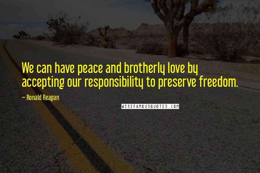 Ronald Reagan Quotes: We can have peace and brotherly love by accepting our responsibility to preserve freedom.