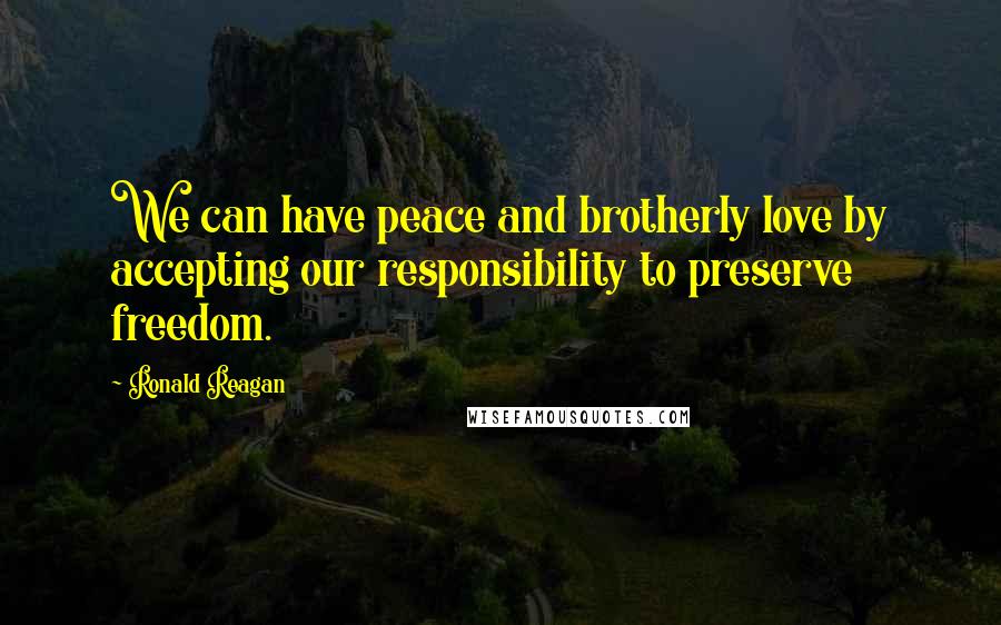 Ronald Reagan Quotes: We can have peace and brotherly love by accepting our responsibility to preserve freedom.