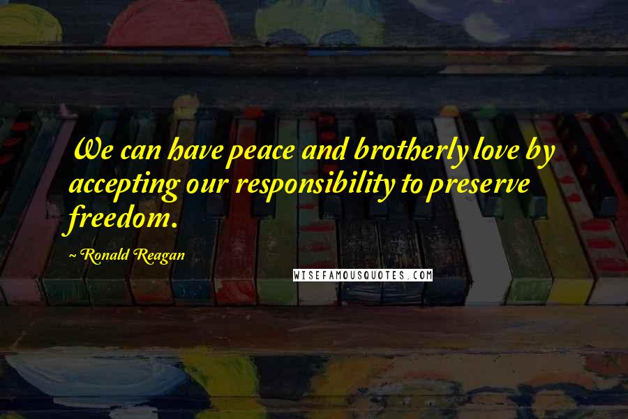 Ronald Reagan Quotes: We can have peace and brotherly love by accepting our responsibility to preserve freedom.