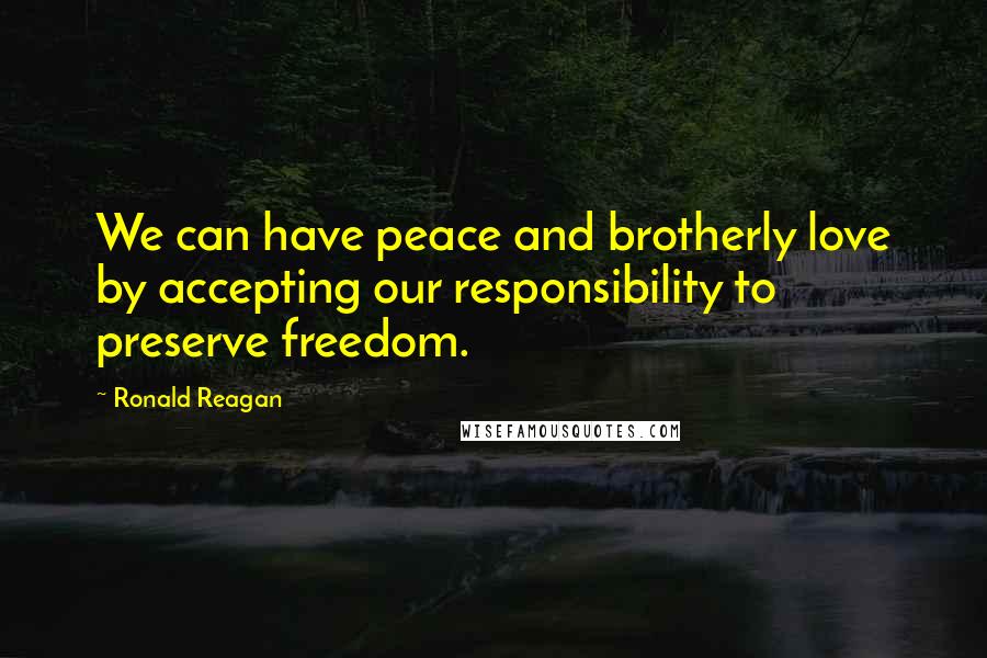 Ronald Reagan Quotes: We can have peace and brotherly love by accepting our responsibility to preserve freedom.