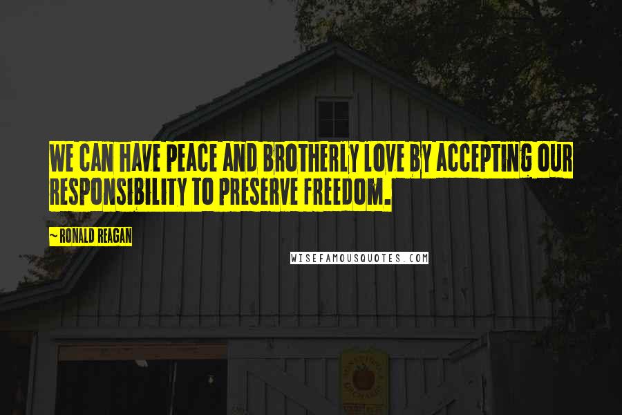 Ronald Reagan Quotes: We can have peace and brotherly love by accepting our responsibility to preserve freedom.