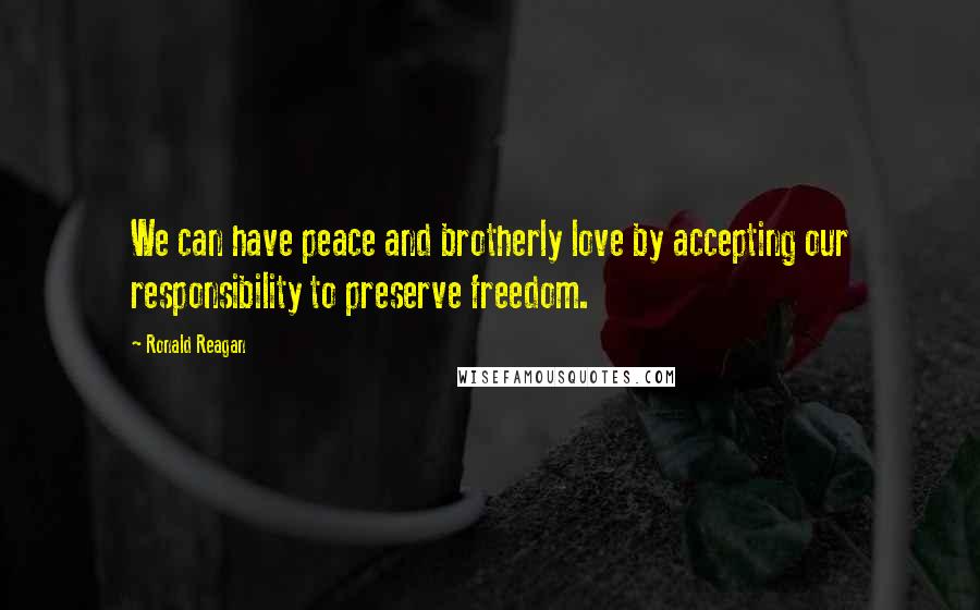 Ronald Reagan Quotes: We can have peace and brotherly love by accepting our responsibility to preserve freedom.