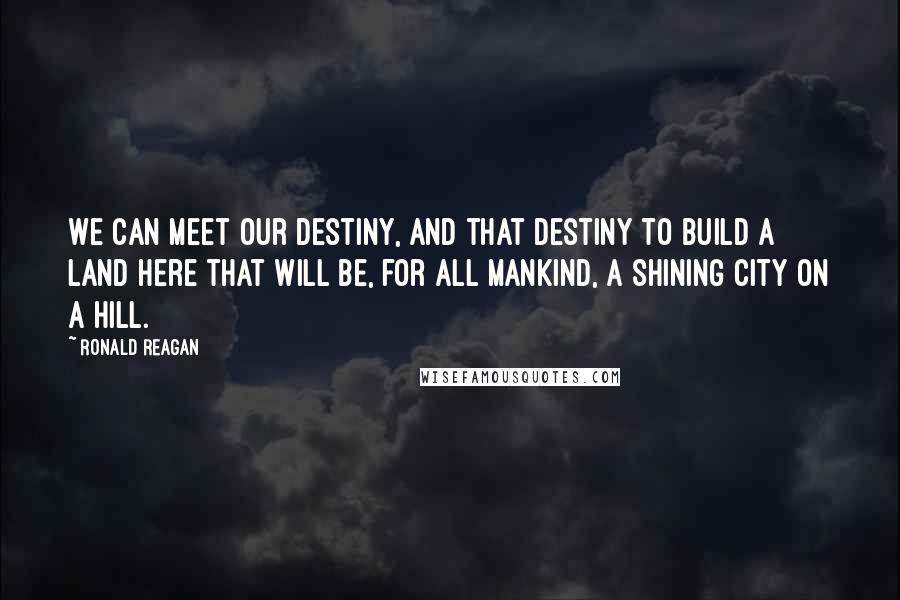 Ronald Reagan Quotes: We can meet our destiny, and that destiny to build a land here that will be, for all mankind, a shining city on a hill.