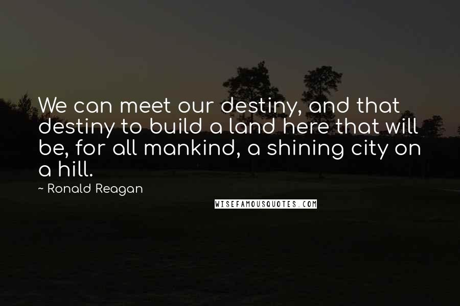 Ronald Reagan Quotes: We can meet our destiny, and that destiny to build a land here that will be, for all mankind, a shining city on a hill.
