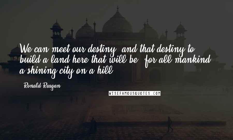 Ronald Reagan Quotes: We can meet our destiny, and that destiny to build a land here that will be, for all mankind, a shining city on a hill.