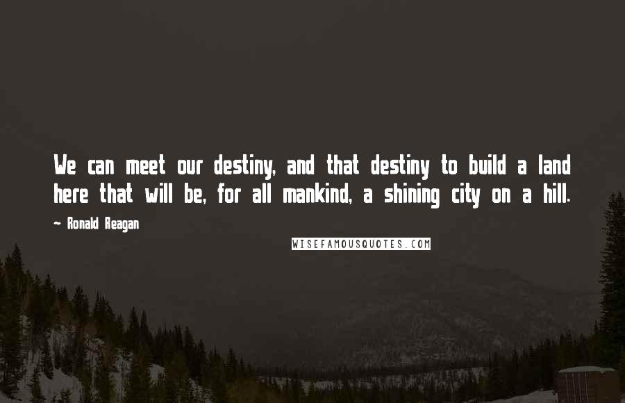 Ronald Reagan Quotes: We can meet our destiny, and that destiny to build a land here that will be, for all mankind, a shining city on a hill.