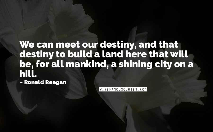 Ronald Reagan Quotes: We can meet our destiny, and that destiny to build a land here that will be, for all mankind, a shining city on a hill.