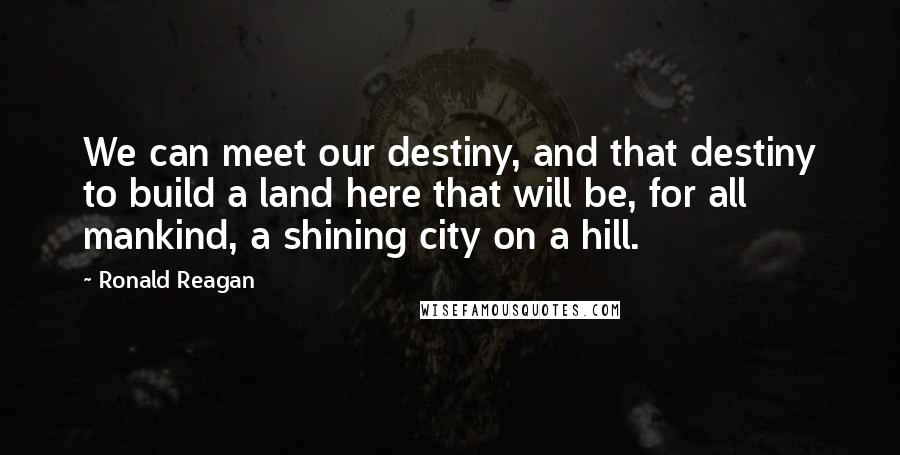 Ronald Reagan Quotes: We can meet our destiny, and that destiny to build a land here that will be, for all mankind, a shining city on a hill.