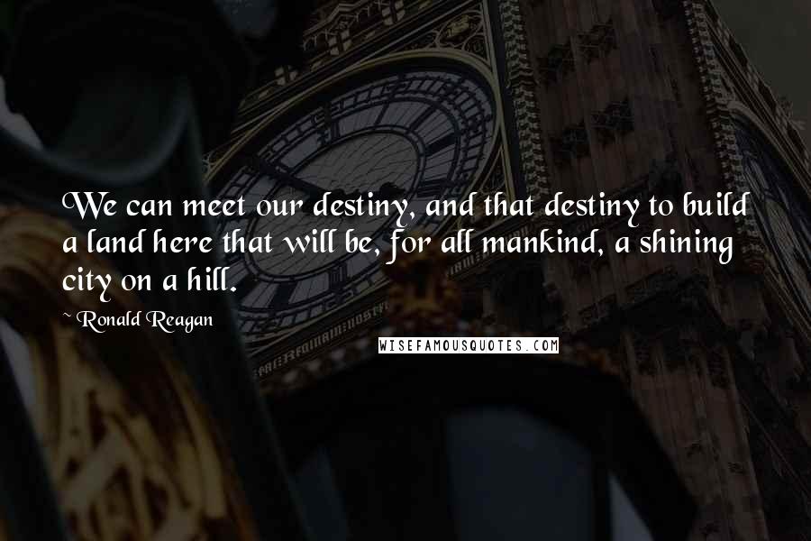 Ronald Reagan Quotes: We can meet our destiny, and that destiny to build a land here that will be, for all mankind, a shining city on a hill.