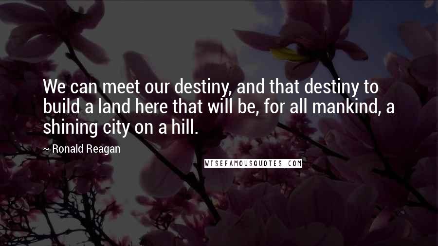 Ronald Reagan Quotes: We can meet our destiny, and that destiny to build a land here that will be, for all mankind, a shining city on a hill.