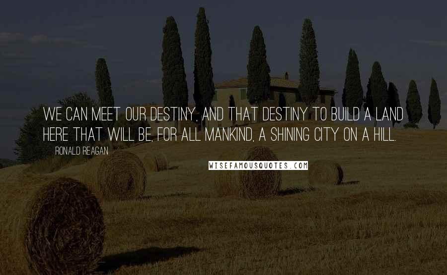 Ronald Reagan Quotes: We can meet our destiny, and that destiny to build a land here that will be, for all mankind, a shining city on a hill.