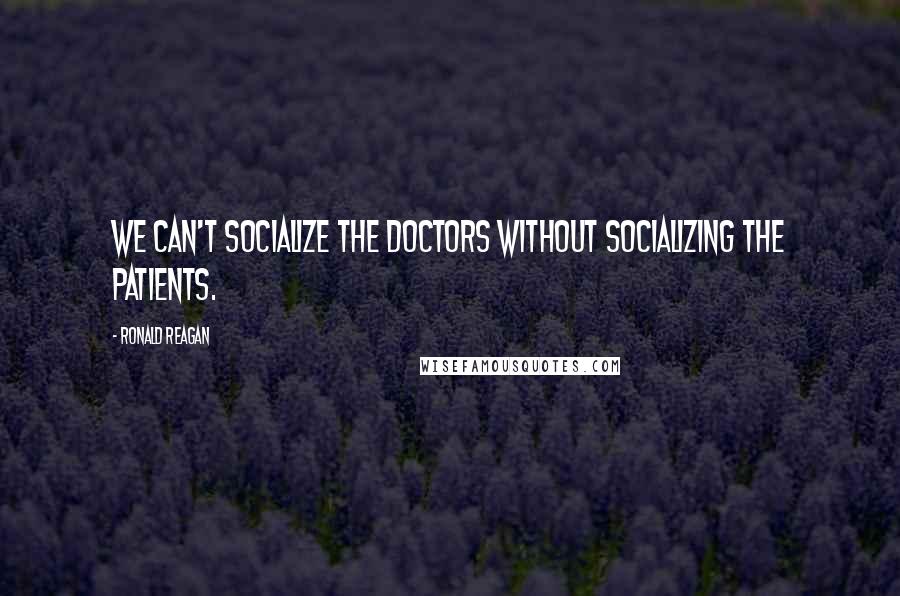 Ronald Reagan Quotes: We can't socialize the doctors without socializing the patients.